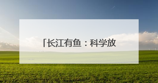 长江有鱼：科学放流 迎接鱼儿回家