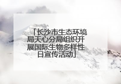 长沙市生态环境局天心分局组织开展国际生物多样性日宣传活动