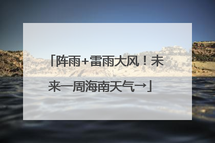 阵雨+雷雨大风！未来一周海南天气→
