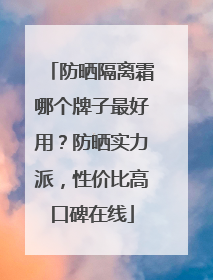 防晒隔离霜哪个牌子最好用？防晒实力派，性价比高口碑在线