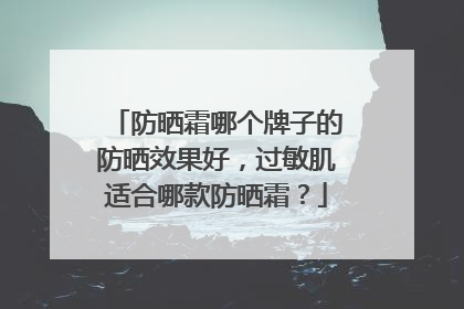 防晒霜哪个牌子的防晒效果好，过敏肌适合哪款防晒霜？