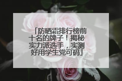 防晒霜排行榜前十名的牌子！揭秘实力派选手，实测好用学生党可码
