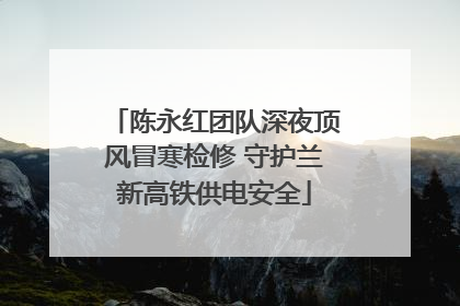 陈永红团队深夜顶风冒寒检修 守护兰新高铁供电安全