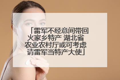 雷军不经意间带回火家乡特产 湖北省农业农村厅或可考虑请雷军当特产大使