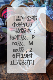 雷军公布小米YU7三款版本：标准版、Pro版、Max版，26日19时正式发布