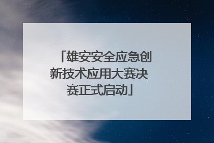雄安安全应急创新技术应用大赛决赛正式启动