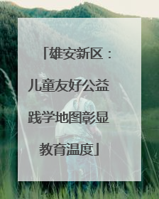 雄安新区：儿童友好公益践学地图彰显教育温度