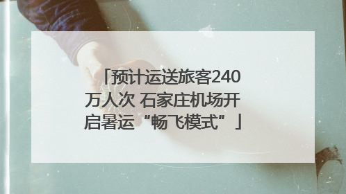 预计运送旅客240万人次 石家庄机场开启暑运“畅飞模式”