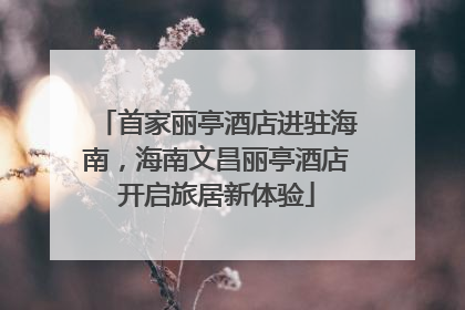 首家丽亭酒店进驻海南，海南文昌丽亭酒店开启旅居新体验