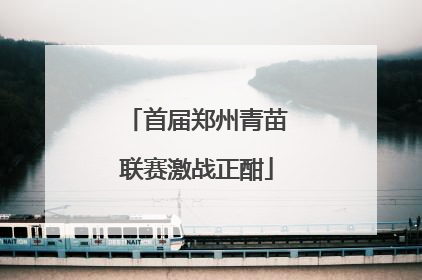 首届郑州青苗联赛激战正酣