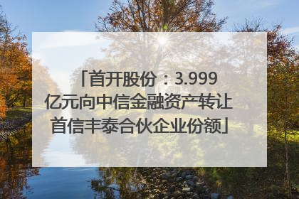 首开股份：3.999亿元向中信金融资产转让首信丰泰合伙企业份额