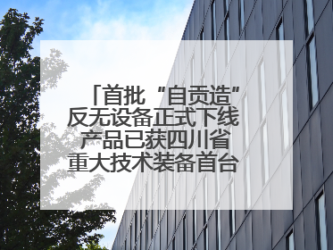 首批“自贡造”反无设备正式下线 产品已获四川省重大技术装备首台套认定