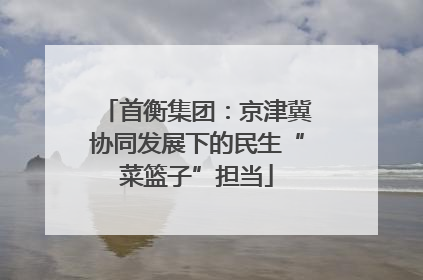 首衡集团：京津冀协同发展下的民生“菜篮子”担当
