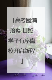高考圆满落幕 日照学子有序离校开启新程