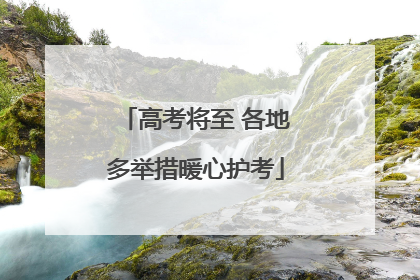 高考将至 各地多举措暖心护考