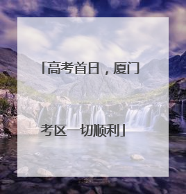 高考首日，厦门考区一切顺利