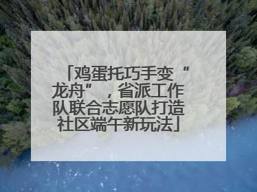 鸡蛋托巧手变“龙舟”，省派工作队联合志愿队打造社区端午新玩法