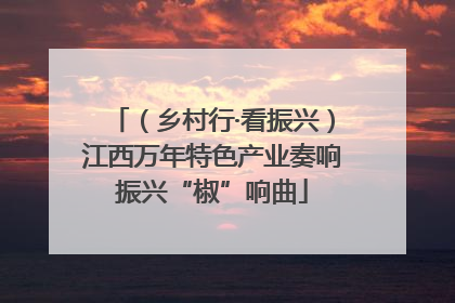（乡村行·看振兴）江西万年特色产业奏响振兴“椒”响曲