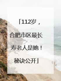 112岁，合肥市区最长寿老人是她！秘诀公开