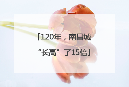 120年，南昌城“长高”了15倍