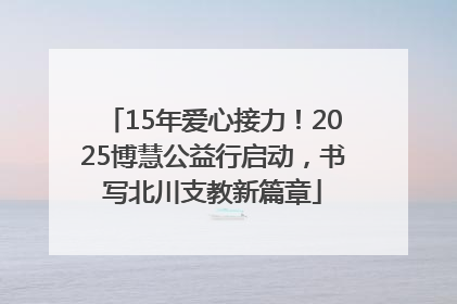 15年爱心接力！2025博慧公益行启动，书写北川支教新篇章