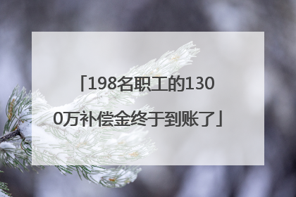 198名职工的1300万补偿金终于到账了