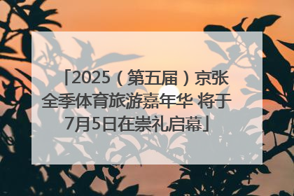 2025（第五届）京张全季体育旅游嘉年华 将于7月5日在崇礼启幕