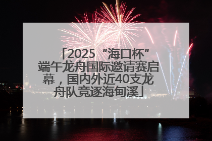 2025“海口杯”端午龙舟国际邀请赛启幕，国内外近40支龙舟队竞逐海甸溪