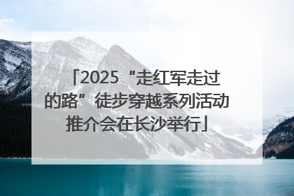 2025“走红军走过的路”徒步穿越系列活动推介会在长沙举行