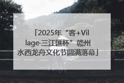 2025年“客+Village·三江匯杯”赣州水西龙舟文化节圆满落幕