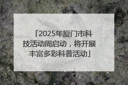2025年厦门市科技活动周启动，将开展丰富多彩科普活动