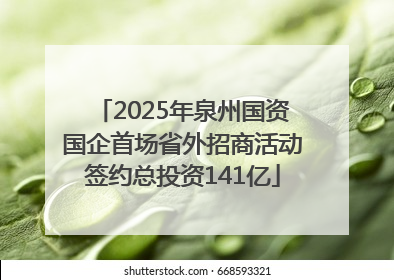 2025年泉州国资国企首场省外招商活动签约总投资141亿