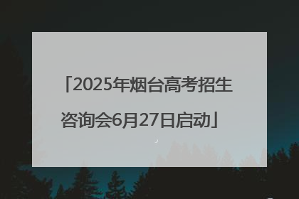 2025年烟台高考招生咨询会6月27日启动