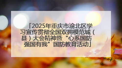2025年重庆市渝北区学习宣传贯彻全国双拥模范城（县）大会精神暨“心系国防 强国有我”国防教育活动