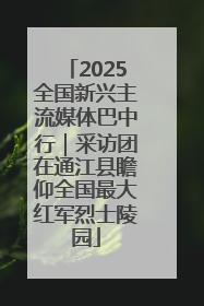 2025全国新兴主流媒体巴中行｜采访团在通江县瞻仰全国最大红军烈士陵园