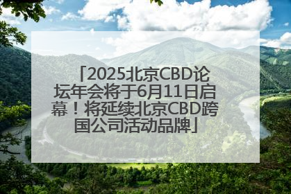 2025北京CBD论坛年会将于6月11日启幕！将延续北京CBD跨国公司活动品牌