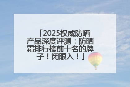 2025权威防晒产品深度评测：防晒霜排行榜前十名的牌子！闭眼入！