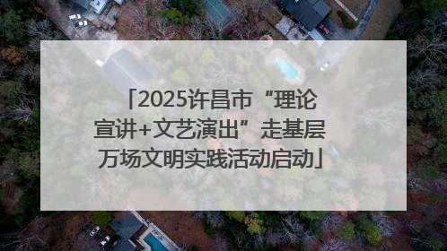 2025许昌市“理论宣讲+文艺演出”走基层万场文明实践活动启动