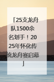 25支龙舟队1500余名划手！2025年怀化传统龙舟赛启幕