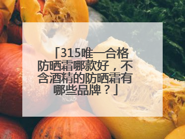 315唯一合格防晒霜哪款好，不含酒精的防晒霜有哪些品牌？