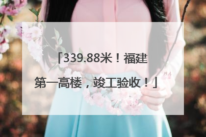 339.88米！福建第一高楼，竣工验收！