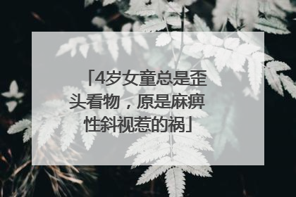 4岁女童总是歪头看物，原是麻痹性斜视惹的祸