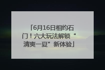 6月16日相约石门！六大玩法解锁“清爽一夏”新体验