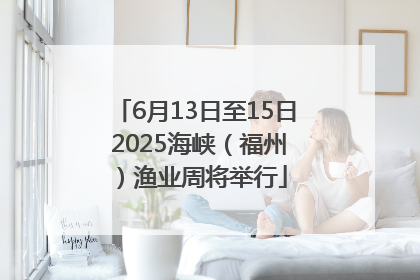 6月13日至15日 2025海峡（福州）渔业周将举行