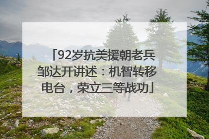 92岁抗美援朝老兵邹达开讲述：机智转移电台，荣立三等战功