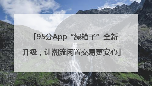 95分App“绿箱子”全新升级，让潮流闲置交易更安心