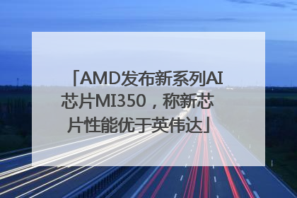 AMD发布新系列AI芯片MI350，称新芯片性能优于英伟达