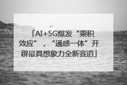 AI+5G爆发“乘积效应”，“通感一体”开辟最具想象力全新赛道