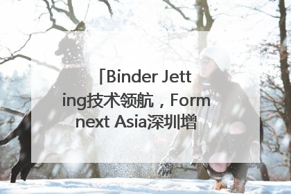 Binder Jetting技术领航，Formnext Asia深圳增材展解锁产业新动能