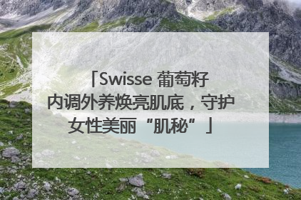 Swisse 葡萄籽内调外养焕亮肌底，守护女性美丽“肌秘”